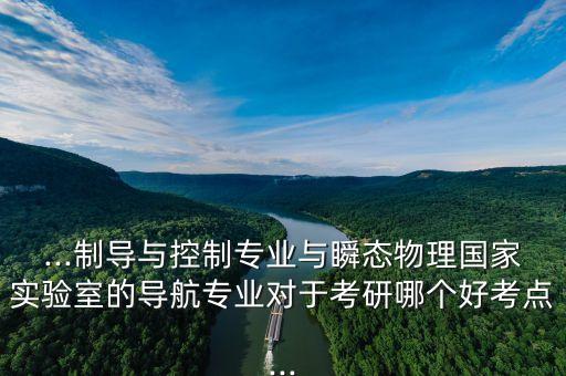 ...制導(dǎo)與控制專業(yè)與瞬態(tài)物理國家實驗室的導(dǎo)航專業(yè)對于考研哪個好考點...