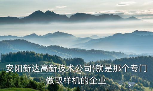 安陽(yáng)新達(dá)高新技術(shù)公司(就是那個(gè)專(zhuān)門(mén)做取樣機(jī)的企業(yè)