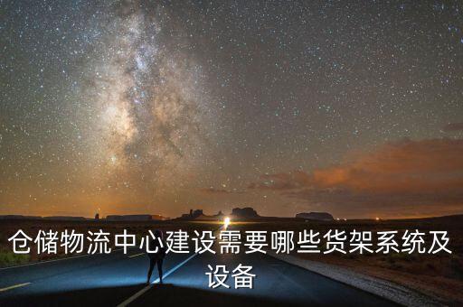 倉儲(chǔ)物流中心建設(shè)需要哪些貨架系統(tǒng)及設(shè)備