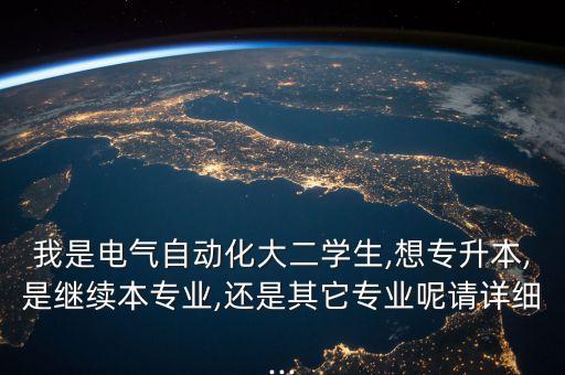 我是電氣自動化大二學(xué)生,想專升本,是繼續(xù)本專業(yè),還是其它專業(yè)呢請詳細...