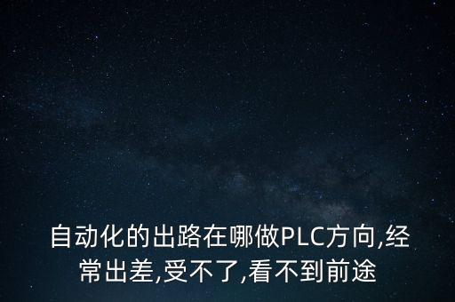  自動化的出路在哪做PLC方向,經(jīng)常出差,受不了,看不到前途
