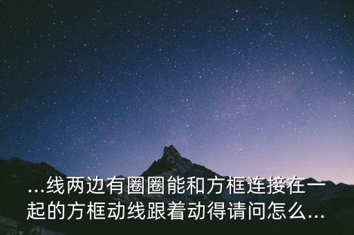 ...線兩邊有圈圈能和方框連接在一起的方框動(dòng)線跟著動(dòng)得請(qǐng)問(wèn)怎么...