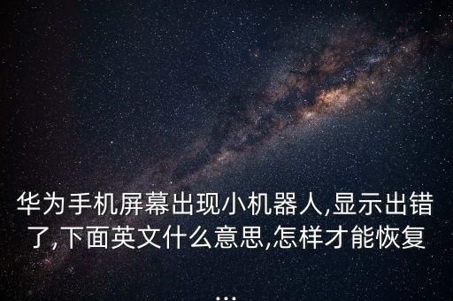 華為手機屏幕出現(xiàn)小機器人,顯示出錯了,下面英文什么意思,怎樣才能恢復...