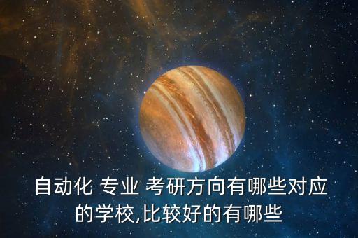  自動(dòng)化 專業(yè) 考研方向有哪些對(duì)應(yīng)的學(xué)校,比較好的有哪些