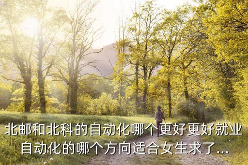 北郵和北科的自動化哪個更好更好就業(yè)自動化的哪個方向適合女生求了...