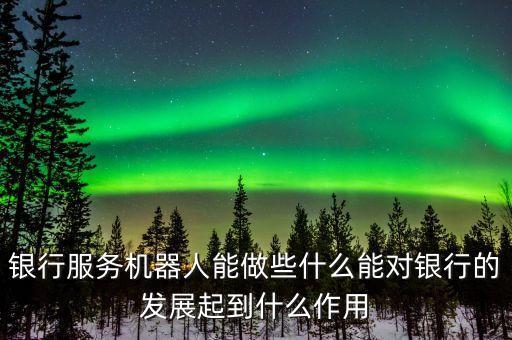 銀行服務(wù)機器人能做些什么能對銀行的發(fā)展起到什么作用