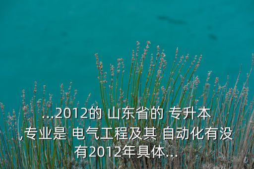 ...2012的 山東省的 專升本,專業(yè)是 電氣工程及其 自動(dòng)化有沒有2012年具體...