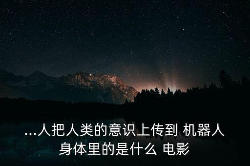 ...人把人類的意識上傳到 機器人身體里的是什么 電影