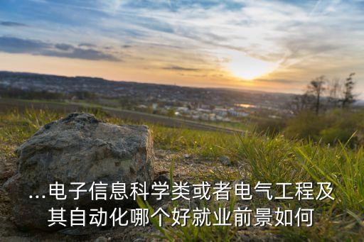 ...電子信息科學(xué)類或者電氣工程及其自動(dòng)化哪個(gè)好就業(yè)前景如何