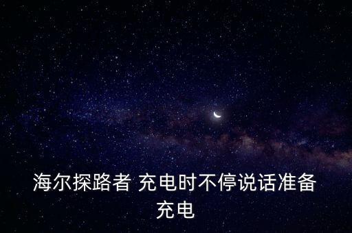  海爾探路者 充電時不停說話準備 充電