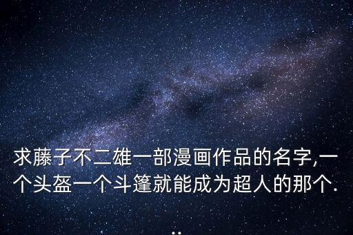 求藤子不二雄一部漫畫作品的名字,一個頭盔一個斗篷就能成為超人的那個...