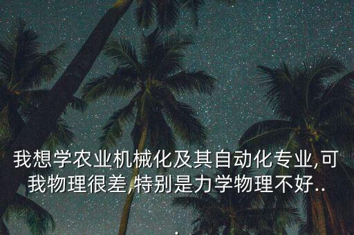 我想學(xué)農(nóng)業(yè)機(jī)械化及其自動(dòng)化專業(yè),可我物理很差,特別是力學(xué)物理不好...