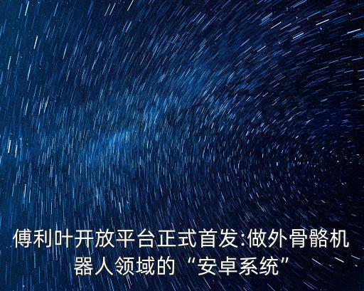 傅利葉開(kāi)放平臺(tái)正式首發(fā):做外骨骼機(jī)器人領(lǐng)域的“安卓系統(tǒng)”
