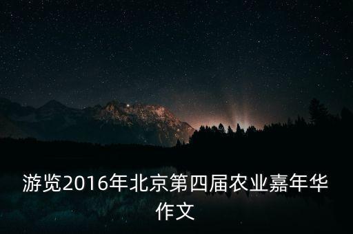 游覽2016年北京第四屆農(nóng)業(yè)嘉年華作文