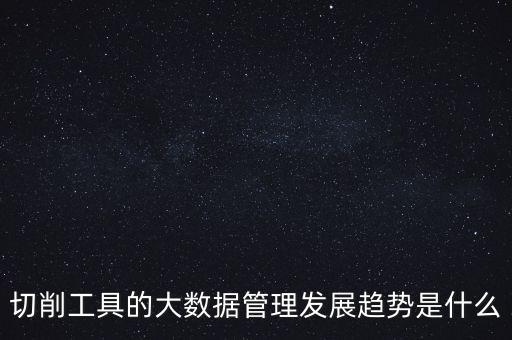 切削工具的大數(shù)據(jù)管理發(fā)展趨勢是什么