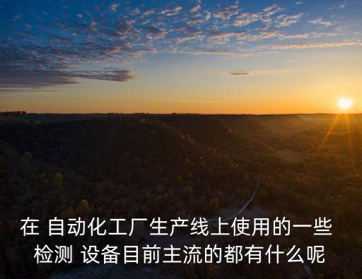 瓶蓋檢測自動化設(shè)備是什么,自動化各工作單元的檢測裝置主要是什么