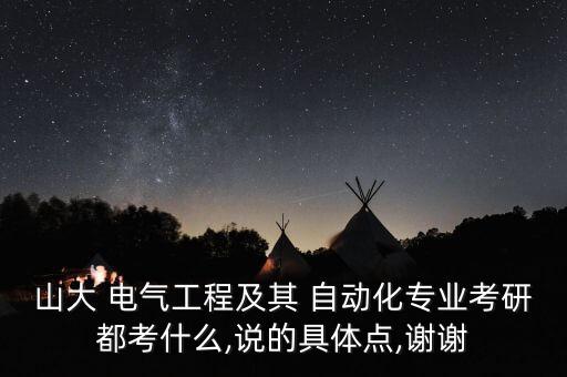 山大 電氣工程及其 自動(dòng)化專業(yè)考研都考什么,說的具體點(diǎn),謝謝