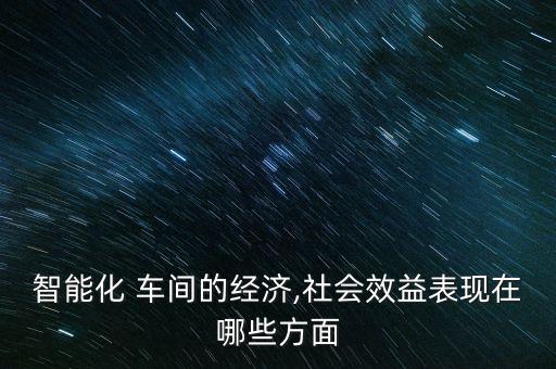 智能化 車間的經(jīng)濟,社會效益表現(xiàn)在哪些方面