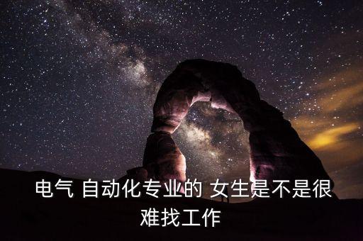  電氣 自動(dòng)化專業(yè)的 女生是不是很難找工作