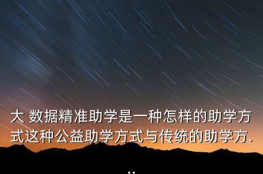 大 數(shù)據(jù)精準(zhǔn)助學(xué)是一種怎樣的助學(xué)方式這種公益助學(xué)方式與傳統(tǒng)的助學(xué)方...