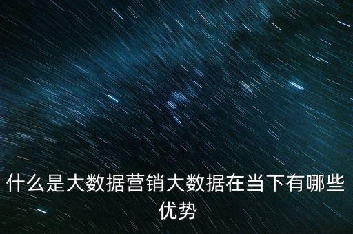 什么是大數(shù)據(jù)營銷大數(shù)據(jù)在當(dāng)下有哪些 優(yōu)勢