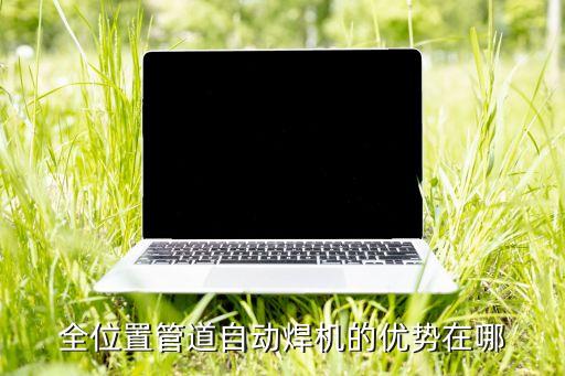 全位置管道自動焊機(jī)的優(yōu)勢在哪