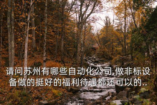 請問蘇州有哪些自動化公司,做非標(biāo)設(shè)備做的挺好的福利待遇都還可以的...