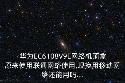  華為EC6108V9E網(wǎng)絡(luò)機頂盒原來使用聯(lián)通網(wǎng)絡(luò)使用,現(xiàn)換用移動網(wǎng)絡(luò)還能用嗎...