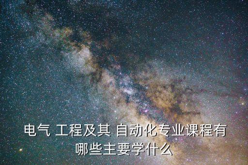  電氣 工程及其 自動化專業(yè)課程有哪些主要學(xué)什么
