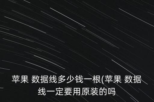 蘋果 數(shù)據(jù)線多少錢一根(蘋果 數(shù)據(jù)線一定要用原裝的嗎