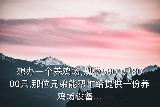 想辦一個養(yǎng)雞場,規(guī)模5000只8000只,那位兄弟能幫忙給提供一份養(yǎng)雞場設備...