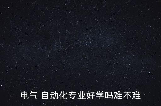 電氣 自動化專業(yè)好學(xué)嗎難不難