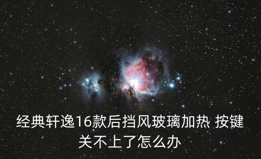 經(jīng)典軒逸16款后擋風(fēng)玻璃加熱 按鍵關(guān)不上了怎么辦
