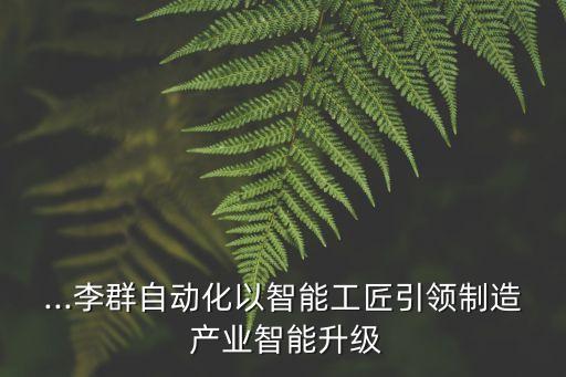 ...李群自動化以智能工匠引領(lǐng)制造 產(chǎn)業(yè)智能升級