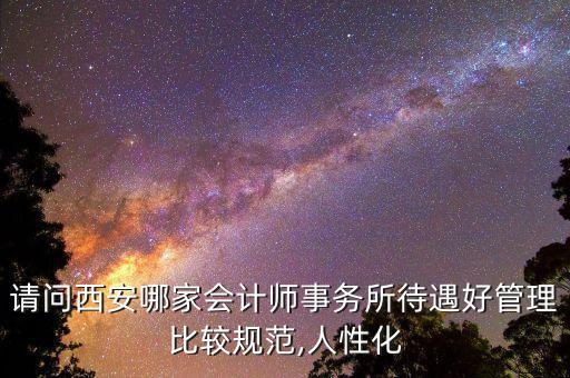 請問西安哪家會計(jì)師事務(wù)所待遇好管理比較規(guī)范,人性化
