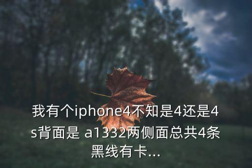 我有個(gè)iphone4不知是4還是4s背面是 a1332兩側(cè)面總共4條黑線有卡...