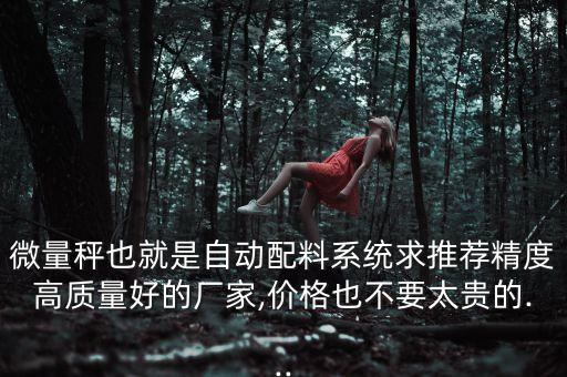微量秤也就是自動配料系統(tǒng)求推薦精度高質(zhì)量好的廠家,價格也不要太貴的...