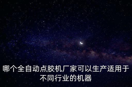 哪個(gè)全自動(dòng)點(diǎn)膠機(jī)廠家可以生產(chǎn)適用于不同行業(yè)的機(jī)器