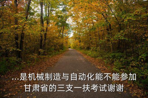 ...是機(jī)械制造與自動(dòng)化能不能參加甘肅省的三支一扶考試謝謝