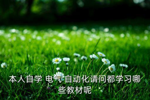 本人自學(xué) 電氣 自動化請問都學(xué)習(xí)哪些教材呢