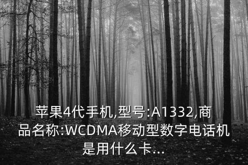 蘋果4代手機(jī),型號:A1332,商品名稱:WCDMA移動(dòng)型數(shù)字電話機(jī)是用什么卡...