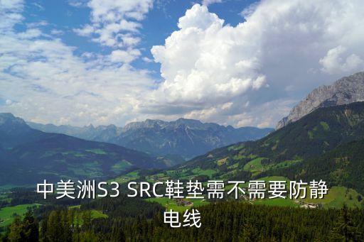 中美洲S3 SRC鞋墊需不需要防靜電線