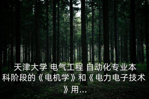  天津大學(xué) 電氣工程 自動化專業(yè)本科階段的《電機學(xué)》和《電力電子技術(shù)》用...