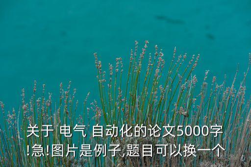 關于 電氣 自動化的論文5000字!急!圖片是例子,題目可以換一個