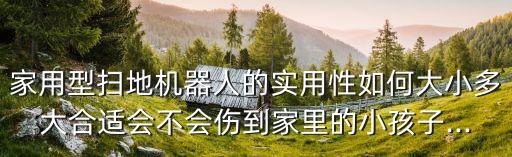 家用型掃地機(jī)器人的實(shí)用性如何大小多大合適會(huì)不會(huì)傷到家里的小孩子...