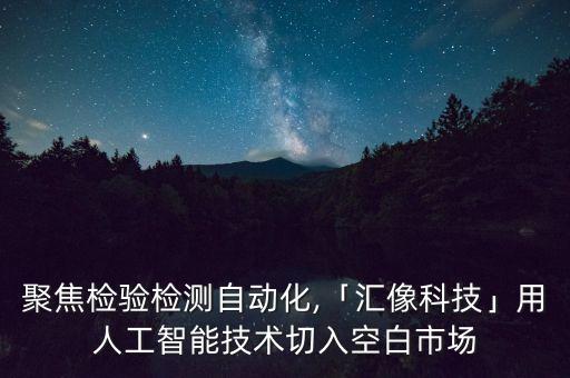 聚焦檢驗(yàn)檢測自動化,「匯像科技」用人工智能技術(shù)切入空白市場