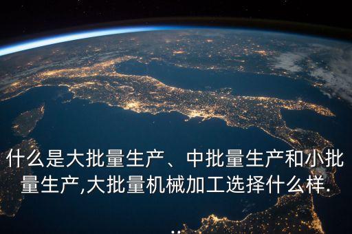 什么是大批量生產(chǎn)、中批量生產(chǎn)和小批量生產(chǎn),大批量機械加工選擇什么樣...