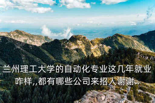 蘭州理工大學(xué)的自動化專業(yè)這幾年就業(yè)咋樣,,都有哪些公司來招人謝謝...
