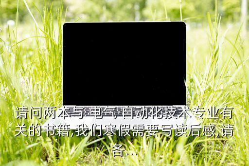請問兩本與 電氣 自動化技術(shù)專業(yè)有關(guān)的書籍,我們寒假需要寫讀后感,請各...