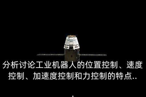 分析討論工業(yè)機(jī)器人的位置控制、速度控制、加速度控制和力控制的特點(diǎn)...